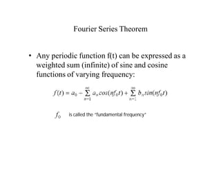 Fourier Series Theorem
• Any periodic function f(t) can be expressed as a
weighted sum (infinite) of sine and cosine
functions of varying frequency:
is called the “fundamental frequency”
 