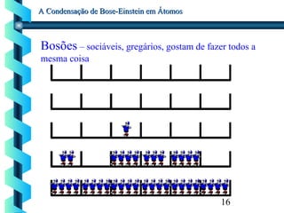 16
A Condensação de Bose-Einstein em ÁtomosA Condensação de Bose-Einstein em Átomos
Bosões – sociáveis, gregários, gostam de fazer todos a
mesma coisa
 