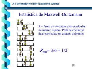 18
A Condensação de Bose-Einstein em ÁtomosA Condensação de Bose-Einstein em Átomos
Estatística de Maxwell-Boltzmann
R = Prob. de encontrar duas partículas
no mesmo estado / Prob de encontrar
duas partículas em estados diferentes
RMB= 3/6 = 1/2
 