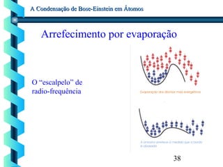38
A Condensação de Bose-Einstein em ÁtomosA Condensação de Bose-Einstein em Átomos
Arrefecimento por evaporação
O “escalpelo” de
radio-frequência
 
