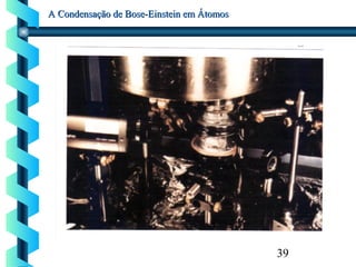 39
A Condensação de Bose-Einstein em ÁtomosA Condensação de Bose-Einstein em Átomos
 