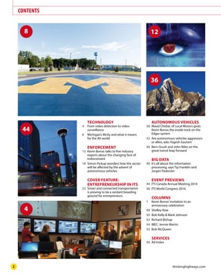 www.thinkinghighways.com2
CONTENTS
TECHNOLOGY
4		 From	video	detection	to	video	
surveillance
8		 Michigan’s	Mcity	and	what	it	means	
for	the	AV	world
ENFORCEMENT
12		Kevin	Borras	talks	to	five	industry	
experts	about	the	changing	face	of	
enforcement
18		Simon	Pickup	wonders	how	the	sector	
will	be	affected	by	the	advent	of	
autonomous	vehicles
COVER	FEATURE:	
ENTREPRENEURSHIP	IN	ITS
22		Smart	and	connected	transportation	
is	proving	to	be	a	verdant	breeding	
ground	for	entrepreneurs
AUTONOMOUS	VEHICLES
28		Maud	Chidiac	of	Local	Motors	gives	
Kevin	Borras	the	inside	track	on	the	
Edgar	system
32		Are	autonomous	vehicles	aggressors	
or	allies,	asks	Yogesh	Gautam
36		Bern	Grush	and	John	Niles	on	the	
great	transit	leap	forward
BIG	DATA
40		It’s	all	about	the	information	
processing,	says	Tip	Franklin	and	
Jorgen	Pedersen
EVENT	PREVIEWS
44		ITS	Canada	Annual	Meeting	2016
46		ITS	World	Congress	2016
COLUMNS
1		 Kevin	Borras’	invitation	to	an	
anniversary	celebration
49		Shelley	Row
50		Bob	Kelly	&	Mark	Johnson
52		Richard	Bishop
54		IBEC:	Jennie	Martin
55		Bob	McQueen
SERVICES
56		Ad	Index
8
4
44
12
36
 