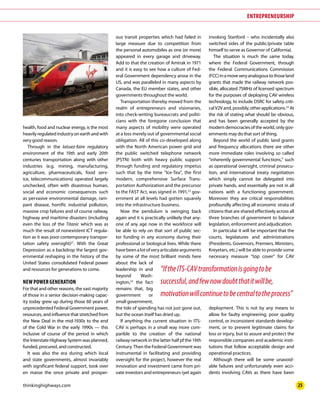www.thinkinghighways.com 25
ENTREPRENEURSHIP
health, food and nuclear energy, is the most
heavilyregulated industryonearthandwith
very good reason.
Through in the laissez-faire regulatory
environment of the 19th and early 20th
centuries transportation along with other
industries (e.g. mining, manufacturing,
agriculture, pharmaceuticals, food serv-
ice, telecommunications) operated largely
unchecked, often with disastrous human,
social and economic consequences such
as pervasive environmental damage, ram-
pant disease, horrific industrial pollution,
massive crop failures and of course railway,
highway and maritime disasters (including
even the loss of the Titanic which was as
much the result of nonexistent ICT regula-
tion as it was poor contemporary transpor-
tation safety oversight)21
. With the Great
Depression as a backdrop the largest gov-
ernmental reshaping in the history of the
United States consolidated Federal power
and resources for generations to come.
NEWPOWERGENERATION
For that and other reasons, the vast majority
of those in a senior decision-making capac-
ity today grew up during those 60 years of
unprecedented Federal Government power,
resources, and influence that stretched from
the New Deal in the mid-1930s to the end
of the Cold War in the early 1990s — this
inclusive of course of the period in which
the Interstate Highway System was planned,
funded, procured, and constructed.
It was also the era during which local
and state governments, almost invariably
with significant federal support, took over
en masse the once private and prosper-
ous transit properties which had failed in
large measure due to competition from
the personal automobiles as one (or more)
appeared in every garage and driveway.
Add to that the creation of Amtrak in 1971
and it is easy to see how a culture of Fed-
eral Government dependency arose in the
US, and was paralleled in many aspects by
Canada, the EU member states, and other
governments throughout the world.
Transportation thereby moved from the
realm of entrepreneurs and visionaries,
into check-writing bureaucrats and politi-
cians with the foregone conclusion that
many aspects of mobility were operated
at a loss merely out of governmental social
obligation. All of this co-developed along
with the North American power grid and
the public switched telephone network
(PSTN) both with heavy public support
through funding and regulatory impetus
such that by the time “Ice-Tea”, the first
modern, comprehensive Surface Trans-
portation Authorization and the precursor
to the FAST Act, was signed in 1991,22
gov-
ernment at all levels had gotten squarely
into the infrastructure business.
Now the pendulum is swinging back
again and it is practically unlikely that any-
one of any age now in the workforce will
be able to rely on that sort of public sec-
tor funding in any economy during their
professional or biological lives. While there
havebeenalotofveryarticulatearguments
by some of the most brilliant minds here
about the lack of
leadership in and
beyond Wash-
ington,23
the fact
remains that, big
government or
small government,
the tide of spending has not just gone out,
but the ocean itself has dried up.
If anything the current situation in ITS-
CAV is perhaps in a small way more com-
parible to the creation of the national
railway network in the latter half pf the 19th
Century. Then the Federal Government was
instrumental in facilitating and providing
oversight for the project, however the real
innovation and investment came from pri-
vate investors and entrepreneurs (yet again
invoking Stanford – who incidentally also
switched sides of the public/private table
himself to serve as Governor of California).
The situation is much the same today,
where the Federal Government, through
the Federal Communications Commission
(FCC)inamoveveryanalogoustothoseland
grants that made the railway network pos-
sible, allocated 75MHz of licensed spectrum
for the purposes of deploying CAV wireless
technology, to include DSRC for safety criti-
calV2Vand,possibly,otherapplications.24
At
the risk of stating what should be obvious,
and has been generally accepted by the
modern democracies of the world, only gov-
ernments may do that sort of thing.
Beyond the world of public land grants
and frequency allocations there are other
more immediate roles involving so called
“inherently governmental functions,” such
as operational oversight, criminal prosecu-
tion, and international treaty negotiation
which simply cannot be delegated into
private hands, and essentially are not in all
nations with a functioning government.
Moreover they are critical responsibilities
profoundly affecting all economic strata of
citizens that are shared effectively across all
three branches of government to balance
legislation, enforcement and adjudication.
In particular it will be important that the
courts, legislatures and administrations
(Presidents, Governors, Premiers, Ministers,
Kreyetars, etc.) will be able to provide some
necessary measure “top cover” for CAV
deployment. This is not by any means to
allow for faulty engineering, poor quality
control, or inconsistent standards develop-
ment, or to prevent legitimate claims for
loss or injury, but to assure and protect the
responsible companies and academic insti-
tutions that follow acceptable design and
operational practices.
Although there will be some unavoid-
able failures and unfortunately even acci-
dents involving CAVs as there have been
“IftheITS-CAVtransformationisgoingtobe
successful,andfewnowdoubtthatitwillbe,
motivationwillcontinuetobecentraltotheprocess”
 