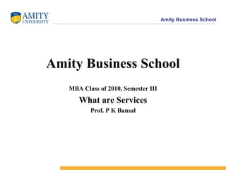 Amity Business School MBA Class of 2010, Semester III What are Services Prof. P K Bansal 