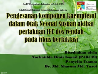 Disediakan oleh;
Norhafilda Binti Ismail (P48549)
Penyelia Utama;
Dr. Md. Sharom Md. Yusof
The 12th
Postgraduate Colloquium (4-5 July 2012)
Fakulti Sains & Teknologi, Universiti Kebangsaan Malaysia
 