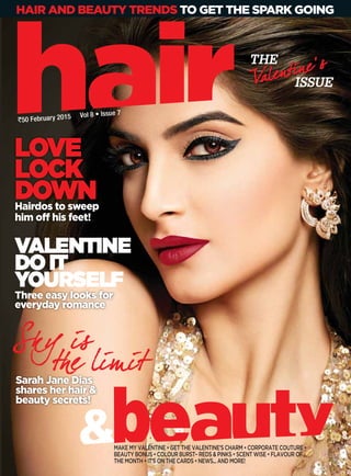 Vol 8 • Issue 7
`50 February 2015
MAKE MY VALENTINE • GET THE VALENTINE’S CHARM • CORPORATE COUTURE •
BEAUTY BONUS • COLOUR BURST– REDS & PINKS • SCENT WISE • FLAVOUR OF
THE MONTH • IT’S ON THE CARDS • NEWS... AND MORE!
Hairdos to sweep
him off his feet!
i d
LOVE
LOCK
DOWN
THE
ISSUE
THE
ISSUE
VALENTINE
DOIT
YOURSELF
Three easy looks for
everyday romance
Sarah Jane Dias
shares her hair &
beauty secrets!
 