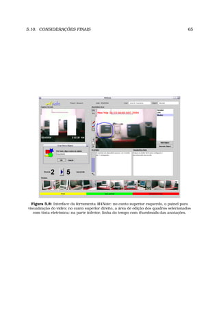 5.10. CONSIDERAÇÕES FINAIS 65
Figura 5.8: Interface da ferramenta M4Note: no canto superior esquerdo, o painel para
visualização do vídeo; no canto superior direito, a área de edição dos quadros selecionados
com tinta eletrônica; na parte inferior, linha do tempo com thumbnails das anotações.
 