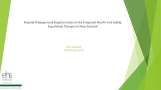Hans Buwalda
22 February 2016
Hazard Management Requirements in the Proposed Health and Safety
Legislation Changes in New Zealand
 
