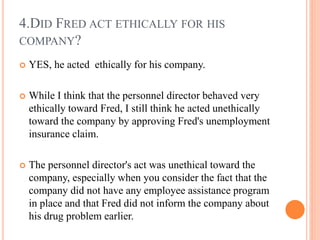 4.DID FRED ACT ETHICALLY FOR HIS
COMPANY?
 YES, he acted ethically for his company.
 While I think that the personnel di...