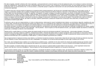 Por todo lo expuesto, entender la dinámica del crimen organizado, y particularmente de la trata de mujeres con fines de explotación sexual, en el contexto en continuo movimiento
propio de la globalización, resulta esencial para tener un panorama específico de los vínculos y roles, el desarrollo y evolución del mismo, así como también permitirá a los tomadores
de decisión contar con una herramienta más, a la hora de analizar y comprender porqué la cooperación internacional no ha sido suficientemente adecuada para combatir el crimen
transnacional organizado.
La industria ilícita de la trata de mujeres en Argentina es un ejemplo de dicha transnacionalización y del fracaso de la comunidad internacional a la hora de acabar con ella. Al
respecto, es importante considerar para la presente investigación que de acuerdo al Protocolo para Prevenir, Reprimir y Sancionar la Trata de Personas, Especialmente Mujeres
y Niños (2003), por trata de personas se entiende “la captación, el transporte, el traslado, la acogida o la recepción de personas, recurriendo a la amenaza o al uso de la fuerza u otras
formas de coacción, al rapto, al fraude, al engaño, al abuso de poder o de una situación de vulnerabilidad o a la concesión o recepción de pagos o beneficios para obtener el
consentimiento de una persona que tenga autoridad sobre otras, con fines de explotación. Esa explotación incluirá, como mínimo, la prostitución ajena u otras formas de explotación
sexual, los trabajos o servicios forzados, la esclavitud o las prácticas análogas a la esclavitud, la servidumbre o la extracción de órganos”.2 De esta definición se deriva la trata de
mujeres con fines de explotación sexual, que implica el secuestro, posterior sometimiento y prostitución forzada de las víctimas para fines comerciales y en beneficio de los
reclutadoresi (FLACSO Ecuador 2009).
En definitiva, para no caer en el sensacionalismo y sí contar con datos precisos, resulta esencial conocer los detalles de esta industria: sus movimientos, desarrollo, estadísticas de casos
y fuentes reales. Conciente de las limitaciones para analizar este negocio ilícito, en la investigación que se desarrolla a continuación, se recaban datos e información sobre el tema, se
los compara entre sí, con el objetivo de triangular con las distintas opiniones. En este sentido, es de vital importancia la información bibliográfica extraída y analizada de
documentos nacionales y extranjeros, de aportes de reconocidos académicos y de organismos internacionales, que han sido útiles para comprender la problemática en cuestión, estudiar
las distintas posturas, entender la relación crimen organizado – trata de personas – trata de mujeres con fines de explotación sexual, y por supuesto trasladar esta dinámica al ámbito de
nuestro país, y contemplar su relación a nivel internacional.
Además de ello, se podrá observar en el último capítulo del presente estudio una serie de conclusiones extraídas de 7 entrevistas semi – estructuradas realizadas a informantes
locales del tema, entre ellos se destacan académicos, representantes de ONGs y referentes del ámbito estatal. El objetivo perseguido radica en profundizar el conocimiento obtenido
durante la investigación bibliográfica realizada, y agregar datos interesantes que permitan fundamentar la investigación y brindar un panorama del contexto actual del tema, con los
aportes de informantes que viven la problemática “desde adentro” y conocen en detalle los pormenores de la industria.
Solo se logrará prevenir el ingreso de víctimas a esta industria, si se fortalecen las barreras normativas, favoreciendo el desarrollo de instituciones eficientes que detecten situaciones
de trata mediante un fuerte conocimiento previo de rutas y modalidades, y la combatan con acciones sociales que pongan en primer lugar la asistencia de víctimas.
Por lo tanto, esta investigación busca colaborar con la resolución de un problema social, y pretender ser útil como material de consulta para aquéllas personas que necesiten conocer
cómo es el proceso de reclutamiento, cómo se desarrolla esta industria en la actualidad, cuál es su marco normativo, y cuál es la mirada de los principales informantes en el tema.
Por todo lo expuesto, el presente trabajo sigue la siguiente hoja de ruta, que consta de 3 capítulos donde se analiza desde el nivel más macro ‐ crimen organizado transnacional ‐
hasta el nivel más micro, foco de la investigación ‐ trata de mujeres con fines de explotación sexual en Argentina y su vinculación internacional ‐.
Los dos primeros capítulos cuentan con investigaciones académicas y conceptuales de distintos conceptos vinculados al tema, que permitirán comprender en detalle el capítulo final,
donde se efectúa una investigación de campo de la materia, mediante entrevistas, consultas a los principales referentes del tema, análisis de actores involucrados, etc. 
GARCÍA AMARAL, María
Luisa  
Ciudades
fronterizas del
Norte de México
Universidad
Autónoma de
Ciudad Juárez y Red
Nacional de
http://www.mediafire.com/file/7l8ws2mxr76s2n8/Garcia_Amaral_Maria_Luisa.PDF  Eje 8 
 