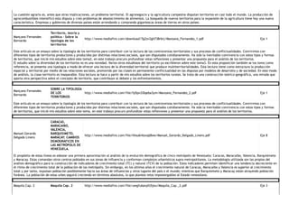 La cuestión agraria es, antes que otras implicaciones, un problema territorial. El agronegocio y la agricultura campesina disputan territorios en casi todo el mundo. La producción de
agrocombustibles intensificó esta disputa y creó problemas de abastecimiento de alimentos. La búsqueda de nuevos territorios para la expansión de la agricultura tiene hoy una nueva
característica. Empresas y gobiernos de diversos países están arrendando y comprando gigantescas áreas de tierras en otros países.  
Mançano Fernandes
Bernardo 
Territorio, teoría y
política ‐ Sobre la
tipología de los
territorios 
http://www.mediafire.com/download/7g2zv2gh738rbrj/Manzano_Fernandes_1.pdf  Eje 1 
Este artículo es un ensayo sobre la tipología de los territorios para contribuir con la lectura de las controversias territoriales y sus procesos de conflictualidades. Convivimos con
diferentes tipos de territorios productores y producidos por distintas relaciones sociales, que son disputados cotidianamente. Ha sido la inevitable convivencia con estos tipos y formas
de territorios, que inicié mis estudios sobre este tema2, en este trabajo procuro profundizar estas reflexiones y presentar una propuesta para el análisis de los territorios.
El estudio sobre la diversidad de los territorios no es una novedad. Varios otros estudiosos del territorio ya escribieron sobre este tema3. En esta proposición también se los toma como
referencia, se presenta una tipología a modo de ofrecer una lectura de la diversidad territorial que produce multiterritorialidades. Esta lectura tiene como estructura la producción
espacial y territorial por medio de las relaciones sociales, promovido por las clases en permanente conflictualidad en las disputas por modelos de desarrollo y de sociedad. En este modo
de análisis, la clase‐territorio es inseparable. Esta lectura se hace a partir de mis estudios sobre los territorios rurales. Se trata de una construcción teórico‐geográfica, una mirada que
aporta otra perspectiva sobre el concepto de territorio, que contribuye al debate y los enfrentamientos. 
Mançano Fernandes
Bernardo 
SOBRE LA TIPOLOGÍA
DE LOS
TERRITORIOS 
http://www.mediafire.com/file/fp5pv2i0qeba3ym/Manzano_Fernandes_2.pdf  Eje 1 
Este artículo es un ensayo sobre la tipología de los territorios para contribuir con la lectura de las controversias territoriales y sus procesos de conflictualidades. Convivimos con
diferentes tipos de territorios productores y producidos por distintas relaciones sociales, que son disputados cotidianamente. Ha sido la inevitable convivencia con estos tipos y formas
de territorios, que inicié mis estudios sobre este tema, en este trabajo procuro profundizar estas reflexiones y presentar una propuesta para el análisis de los territorios. 
Manuel Gerardo
Delgado Linero 
CARACAS,
MARACAIBO,
VALENCIA,
BARQUISIMETO,
MARACAY: CAMBIOS
DEMOGRÁFICOS EN
LAS METRÓPOLIS DE
VENEZUELA. 
http://www.mediafire.com/file/hhsu6i4zxsql8we/Manuel_Gerardo_Delgado_Linero.pdf  Eje 8 
El propósito de estas líneas es esbozar una primera aproximación al análisis de la evolución demográfica de cinco metrópolis de Venezuela: Caracas, Maracaibo, Valencia, Barquisimeto
y Maracay. Estas comandan otros centros poblados en sus zonas de influencia y conforman complejos urbanísticos supra‐metropolitanos. La metodología utilizada son las propias del
análisis demográfico para la construcción de indicadores de crecimiento total (TC) y natural (TCV) de la población. Estos indicadores permiten identificar una tendencia decreciente en
el ritmo de crecimiento total de la población de las metrópolis. Sin embargo, en los últimos años el crecimiento natural de Caracas, Maracaibo y Valencia es superior al crecimiento
total y por tanto, expulsan población posiblemente hacia sus áreas de influencias y otros lugares del país o el mundo; mientras que Barquisimeto y Maracay están atrayendo población
foránea. La población de estas urbes seguirá creciendo en términos absolutos, lo que plantea retos impostergables al Estado venezolano. 
Maquila Cap. 2  Maquila Cap. 2  http://www.mediafire.com/file/uwgfubavpfz5jeu/Maquila_Cap._2.pdf  Eje 3 
 
 