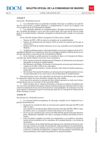 BOCM                    BOLETÍN OFICIAL DE LA COMUNIDAD DE MADRID
Pág. 50                                    LUNES 14 DE JUNIO DE 2010                                  B.O.C.M. Núm. 140


          Artículo 9
          Solicitudes. Modalidad general
                1. Las solicitudes físicas se ajustarán al modelo oficial que se establezca en cada Or-
          den de convocatoria y podrán obtenerse y cumplimentarse a través de la página web
          www.madrid.org de la Comunidad de Madrid.
                2. Las solicitudes deberán ser cumplimentadas y firmadas necesariamente por el pa-
          dre y la madre del alumno o, en su caso, por su tutor legal, salvo que uno de ellos no forme
          parte de la unidad familiar, debiendo acompañar la documentación exigida en la presente
          Orden.
                En la solicitud siempre deberá consignarse de forma clara y legible:
                — Número de NIF o NIE de todos los miembros de la unidad familiar.
                — Número de identificación del alumno (NIA) de todos los alumnos por los que se
                    solicita beca.
                — Número del título de familia numerosa, en su caso (expedido en la Comunidad de
                    Madrid).
                3. También podrá presentarse solicitud telemática a través de la página web de la Co-
          munidad de Madrid www.madrid.org. Para ello será imprescindible la utilización de un cer-
          tificado electrónico reconocido por la Comunidad de Madrid.
                4. En la solicitud se podrá autorizar la consulta de datos a la Consejería de Educa-
          ción para que pueda obtener a través de cruces telemáticos:
                — De la Agencia Estatal de Administración Tributaria, la información necesaria para
                    determinar la renta de la unidad familiar.
                — Del Ministerio de Política Territorial, la información necesaria para determinar la
                    validez de los NIF o NIE de los solicitantes.
                — De la Consejería de Familia y Asuntos Sociales sobre título de familia numerosa y
                    minusvalía.
                — Del Instituto Nacional de Estadística, la información de empadronamiento necesa-
                    ria para determinar la no convivencia a fin de determinar la unidad familiar.
                Esta autorización exime a los solicitantes de presentar los documentos que acreditan
          las situaciones objeto de cruce telemático siempre que sean válidas.
                En el caso de no autorizar la consulta de datos, deberá aportarse en cada caso la docu-
          mentación prevista en el artículo 10 de la presente Orden.
                5. Entre los datos que se solicitan a la familia, se incluyen el número de teléfono mó-
          vil y un correo electrónico para poder realizar comunicaciones que informen sobre la situa-
          ción de la tramitación de la convocatoria de becas correspondiente. Su inclusión en la soli-
          citud supone la autorización para la remisión por parte de la Consejería de Educación de
          dichos mensajes y avisos.
          Artículo 10
          Documentación. Modalidad general
              1. La solicitud deberá acompañarse de fotocopia cotejada con el original de la si-
          guiente documentación:
              — Si autoriza la consulta de datos no será necesario aportar fotocopia del NIF ni del
                   NIE en vigor.
                   Si no autoriza la consulta de datos deberá presentar fotocopia del NIF o NIE en vigor.
                   En ambos casos se consignará el número del mismo en la solicitud.
              — En el caso de extranjeros que carezcan de NIE deberán aportar fotocopia del pasa-
                   porte válidamente expedido y en vigor y consignar el número del mismo en la so-
                   licitud.
              — Libro de familia completo con todos sus componentes o, en su defecto, documen-
                                                                                                                          BOCM-20100614-18




                   tación oficial acreditativa de los miembros de la unidad familiar y sus fechas de
                   nacimiento.
                   Si los miembros de la unidad familiar que figuran en la solicitud no fueran los mis-
                   mos que constan en la citada documentación, deberá justificarse documentalmen-
                   te la diferencia en los términos previstos en el artículo 7: Sentencia de separación
                   o divorcio, certificado de defunción o cualquier otro documento o justificante que
                   estime pertinente como medio de prueba de su situación familiar.
 