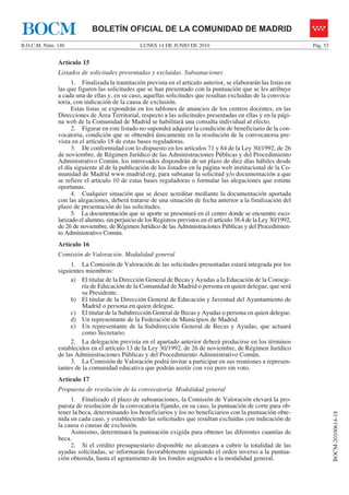 BOCM                        BOLETÍN OFICIAL DE LA COMUNIDAD DE MADRID
B.O.C.M. Núm. 140                               LUNES 14 DE JUNIO DE 2010                                           Pág. 53


              Artículo 15
              Listados de solicitudes presentadas y excluidas. Subsanaciones
                    1. Finalizada la tramitación prevista en el artículo anterior, se elaborarán las listas en
              las que figuren las solicitudes que se han presentado con la puntuación que se les atribuye
              a cada una de ellas y, en su caso, aquellas solicitudes que resultan excluidas de la convoca-
              toria, con indicación de la causa de exclusión.
                    Estas listas se expondrán en los tablones de anuncios de los centros docentes, en las
              Direcciones de Área Territorial, respecto a las solicitudes presentadas en ellas y en la pági-
              na web de la Comunidad de Madrid se habilitará una consulta individual al efecto.
                    2. Figurar en este listado no supondrá adquirir la condición de beneficiario de la con-
              vocatoria, condición que se obtendrá únicamente en la resolución de la convocatoria pre-
              vista en el artículo 18 de estas bases reguladoras.
                    3. De conformidad con lo dispuesto en los artículos 71 y 84 de la Ley 30/1992, de 26
              de noviembre, de Régimen Jurídico de las Administraciones Públicas y del Procedimiento
              Administrativo Común, los interesados dispondrán de un plazo de diez días hábiles desde
              el día siguiente al de la publicación de los listados en la página web institucional de la Co-
              munidad de Madrid www.madrid.org, para subsanar la solicitud y/o documentación a que
              se refiere el artículo 10 de estas bases reguladoras o formular las alegaciones que estime
              oportunas.
                    4. Cualquier situación que se desee acreditar mediante la documentación aportada
              con las alegaciones, deberá tratarse de una situación de fecha anterior a la finalización del
              plazo de presentación de las solicitudes.
                    5. La documentación que se aporte se presentará en el centro donde se encuentre esco-
              larizado el alumno, sin perjuicio de los Registros previstos en el artículo 38.4 de la Ley 30/1992,
              de 26 de noviembre, de Régimen Jurídico de las Administraciones Públicas y del Procedimien-
              to Administrativo Común.
              Artículo 16
              Comisión de Valoración. Modalidad general
                   1. La Comisión de Valoración de las solicitudes presentadas estará integrada por los
              siguientes miembros:
                   a) El titular de la Dirección General de Becas y Ayudas a la Educación de la Conseje-
                        ría de Educación de la Comunidad de Madrid o persona en quien delegue, que será
                        su Presidente.
                   b) El titular de la Dirección General de Educación y Juventud del Ayuntamiento de
                        Madrid o persona en quien delegue.
                   c) El titular de la Subdirección General de Becas y Ayudas o persona en quien delegue.
                   d) Un representante de la Federación de Municipios de Madrid.
                   e) Un representante de la Subdirección General de Becas y Ayudas, que actuará
                        como Secretario.
                   2. La delegación prevista en el apartado anterior deberá producirse en los términos
              establecidos en el artículo 13 de la Ley 30/1992, de 26 de noviembre, de Régimen Jurídico
              de las Administraciones Públicas y del Procedimiento Administrativo Común.
                   3. La Comisión de Valoración podrá invitar a participar en sus reuniones a represen-
              tantes de la comunidad educativa que podrán asistir con voz pero sin voto.
              Artículo 17
              Propuesta de resolución de la convocatoria. Modalidad general
                   1. Finalizado el plazo de subsanaciones, la Comisión de Valoración elevará la pro-
              puesta de resolución de la convocatoria fijando, en su caso, la puntuación de corte para ob-
              tener la beca, determinando los beneficiarios y los no beneficiarios con la puntuación obte-
                                                                                                                              BOCM-20100614-18




              nida en cada caso, y estableciendo las solicitudes que resultan excluidas con indicación de
              la causa o causas de exclusión.
                   Asimismo, determinará la puntuación exigida para obtener las diferentes cuantías de
              beca.
                   2. Si el crédito presupuestario disponible no alcanzara a cubrir la totalidad de las
              ayudas solicitadas, se informarán favorablemente siguiendo el orden inverso a la puntua-
              ción obtenida, hasta el agotamiento de los fondos asignados a la modalidad general.
 