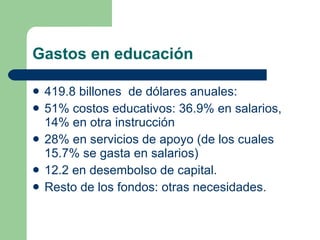 Gastos en educación 419.8 billones  de dólares anuales: 51% costos educativos: 36.9% en salarios, 14% en otra instrucción 28% en servicios de apoyo (de los cuales 15.7% se gasta en salarios) 12.2 en desembolso de capital. Resto de los fondos: otras necesidades. 