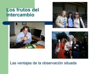 Los frutos del intercambio Las ventajas de la observación situada 
