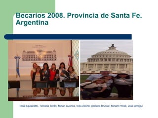 Becarios 2008. Provincia de Santa Fe. Argentina Elda Squizzatto, Teresita Terán, Mirian Cuenca, Inés Acerbi, Adriana Bruniar, Miriam Presti, José Arregui 