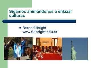 Sigamos animándonos a enlazar culturas Becas fulbright www. fulbright.edu.ar 