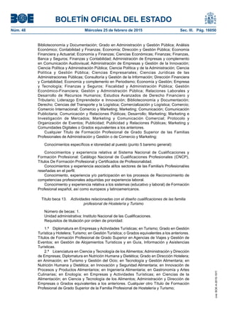 BOLETÍN OFICIAL DEL ESTADO
Núm. 48	 Miércoles 25 de febrero de 2015	 Sec. III. Pág. 16050
Biblioteconomía y Documentación; Grado en Administración y Gestión Pública; Análisis
Económico; Contabilidad y Finanzas; Economía; Dirección y Gestión Pública; Economía
Financiera y Actuarial; Economía y Finanzas; Ciencias Económicas; Finanzas; Finanzas,
Banca y Seguros; Finanzas y Contabilidad; Administración de Empresas y complemento
en Comunicación Audiovisual; Administración de Empresas y Gestión de la Innovación;
Ciencia Política y Administración Pública; Ciencia Política y de la Administración; Ciencia
Política y Gestión Pública; Ciencias Empresariales; Ciencias Jurídicas de las
Administraciones Públicas; Consultoría y Gestión de la Información; Dirección Financiera
y Contabilidad; Economía y complemento en Periodismo; Economía y Gestión; Empresa
y Tecnología; Finanzas y Seguros; Fiscalidad y Administración Pública; Gestión
Económico-Financiera; Gestión y Administración Pública; Relaciones Laborales y
Desarrollo de Recursos Humanos; Estudios Avanzados de Derecho Financiero y
Tributario; Liderazgo Emprendedor e Innovación; Biblioteconomía y Documentación;
Derecho; Ciencias del Transporte y la Logística; Comercialización y Logística; Comercio;
Comercio Internacional; Comercio y Marketing; Marketing; Comunicación; Comunicación
Publicitaria; Comunicación y Relaciones Públicas; Desarrollo; Marketing; Marketing e
Investigación de Mercados; Marketing y Comunicación Comercial; Protocolo y
Organización de Eventos; Publicidad; Publicidad y Relaciones Públicas; Marketing y
Comunidades Digitales o Grados equivalentes a los anteriores.
Cualquier Titulo de Formación Profesional de Grado Superior de las Familias
Profesionales de Administración y Gestión o de Comercio y Marketing;
Conocimientos específicos e idoneidad al puesto (punto 5 baremo general):
Conocimientos y experiencia relativa al Sistema Nacional de Cualificaciones y
Formación Profesional: Catálogo Nacional de Cualificaciones Profesionales (CNCP),
Títulos De Formación Profesional y Certificados de Profesionalidad.
Conocimientos y experiencia asociada al/los sectores de las Familia/s Profesional/es
reseñadas en el perfil.
Conocimiento, experiencia y/o participación en los procesos de Reconocimiento de
competencias profesionales adquiridas por experiencia laboral.
Conocimiento y experiencia relativa a los sistemas (educativo y laboral) de Formación
Profesional español, así como europeos y latinoamericanos.
Título beca 13.  Actividades relacionadas con el diseño cualificaciones de las familia
profesional de Hostelería y Turismo
Número de becas: 1.
Unidad administrativa: Instituto Nacional de las Cualificaciones.
Requisitos de titulación por orden de prioridad:
1.ª  Diplomatura en Empresas y Actividades Turísticas; en Turismo; Grado en Gestión
Turística y Hotelera; Turismo; en Gestión Turística; o Grados equivalentes a los anteriores.
Títulos de Formación Profesional de Grado Superior en Agencias de Viajes y Gestión de
Eventos; en Gestión de Alojamientos Turísticos y en Guía, Información y Asistencias
Turísticas.
2.ª  Licenciatura en Ciencia y Tecnología de los Alimentos; Administración y Dirección
de Empresas; Diplomatura en Nutrición Humana y Dietética; Grado en Dirección Hotelera;
en Animación; en Turismo y Gestión del Ocio; en Tecnología y Gestión Alimentaria; en
Nutrición Humana y Dietética; en Innovación y Seguridad Alimentaria; en Innovación de
Procesos y Productos Alimentarios; en Ingeniería Alimentaria; en Gastronomía y Artes
Culinarias; en Enología; en Empresas y Actividades Turísticas; en Ciencias de la
Alimentación; en Ciencia y Tecnología de los Alimentos; Administración y Dirección de
Empresas o Grados equivalentes a los anteriores. Cualquier otro Título de Formación
Profesional de Grado Superior de la Familia Profesional de Hostelería y Turismo;
cve:BOE-A-2015-1911
 