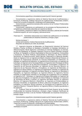 BOLETÍN OFICIAL DEL ESTADO
Núm. 48	 Miércoles 25 de febrero de 2015	 Sec. III. Pág. 16053
Conocimientos específicos e idoneidad al puesto (punto 5 baremo general):
Conocimientos y experiencia relativa al Sistema Nacional de Cualificaciones y
Formación Profesional: Catálogo Nacional de Cualificaciones Profesionales (CNCP),
Títulos De Formación Profesional y Certificados de Profesionalidad.
Conocimientos y experiencia asociada al/los sectores de las Familia/s Profesional/es
reseñadas en el perfil.
Conocimiento, experiencia y/o participación en los procesos de Reconocimiento de
competencias profesionales adquiridas por experiencia laboral.
Conocimiento y experiencia relativa a los sistemas (educativo y laboral) de Formación
Profesional español, así como europeos y latinoamericanos.
Título beca 17.  Actividades relacionadas con el diseño de cualificaciones en las familias
profesionales de Industrias Extractivas y Energía y Agua
Número de becas: 1.
Unidad administrativa: Instituto Nacional de las Cualificaciones.
Requisitos de titulación por orden de prioridad:
1.ª  Ingeniería Industrial; de Materiales; en Organización Industrial; de Caminos
Canales y Puertos; de Minas; en Geodesia y Cartografía; en Geología; Aeronáutica; en
Telecomunicación; Naval; Agrónomo; Licenciatura en Ciencias Geológicas; en Ciencias,
Sección de Geológicas; en Geología; Ingeniería Técnica en Diseño Industrial; Industrial;
de Minas; en Topografía; en Minas, Especialidad en Recursos Energéticos, Combustibles
y Explosivos; de Obras Públicas, Especialidad en Hidrología; de Obras Públicas;
Aeronáutico; de Telecomunicación; Naval; Agrícola; Diplomatura en Máquinas Navales;
Grado en Ingeniería Civil; en Ingeniería de Diseño Industrial y Desarrollo de Producto; en
Ingeniería en Organización Industrial; en Ciencias Ambientales; en Edificación; en
Geología; en Ingeniería de Edificación; en Ingeniería de la Construcción; en Ingeniería de
la Energía; en Ingeniería de la Tecnología Minera; en Ingeniería de la Tecnología de Minas
y Energía; en Ingeniería de los Recursos Energéticos, Combustibles y Explosivos; en
Ingeniería de los Recursos Minerales; en Ingeniería de los Recursos Mineros; en
Ingeniería de los Recursos Mineros y Energéticos; en Ingeniería de Materiales; en
Ingeniería de Obras Públicas; en Ingeniería de Organización Industrial; en Ingeniería de
Tecnologías Industriales; en Ingeniería del Medio Natural; en Ingeniería en Geomática y
Topografía; en Ingeniería Geológica; en Ingeniería Minera; en Ingeniería Técnica
Industrial; en Organización Industrial; en Tecnología de la Ingeniería Civil; en Geología;
en Ingeniería Civil – Hidrología; en Ingeniería de Energías Renovables; en Ingeniería de
los Recursos Energéticos; en Ingeniería de Obras Públicas en Hidrología; en Ingeniería
de Tecnología de Minas y Energía; en Ingeniería del Medio Natural; en Ingeniería
Eléctrica; en Ingeniería Eléctrica y Electrónica; en Ingeniería en Ecotecnologías en
Procesos Industriales; en Explotación de Minas y Recursos Energéticos; en Ingeniería
Energética; en Ingeniería Técnica Industrial; en Tecnología de la Ingeniería Civil; en
Ingeniería Náutica y Transporte Marítimo; en Ingeniería Minera o Grados equivalentes a
los anteriores.
2.ª  Cualquier Titulo de Formación Profesional de Grado Superior de las Familias
Profesionales de Industrias Extractivas y Energía y Agua. Cualquier Certificado de
Profesionalidad de Nivel 3 de las Familias Profesionales de Industrias Extractivas y
Energía y Agua.
Conocimientos específicos e idoneidad al puesto (punto 5 baremo general):
Conocimientos y experiencia relativa al Sistema Nacional de Cualificaciones y
Formación Profesional: Catálogo Nacional de Cualificaciones Profesionales (CNCP),
Títulos De Formación Profesional y Certificados de Profesionalidad.
Conocimientos y experiencia asociada al/los sectores de las Familia/s Profesional/es
reseñadas en el perfil.
cve:BOE-A-2015-1911
 
