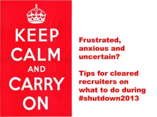 Frustrated,
anxious and
uncertain?
Tips for cleared
recruiters on
what to do during
#shutdown2013
 