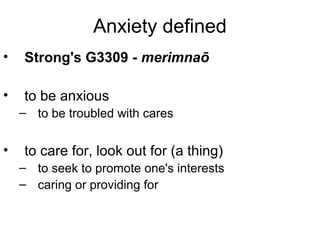 Anxiety defined
• Strong's G3309 - merimnaō
• to be anxious
– to be troubled with cares
• to care for, look out for (a thing)
– to seek to promote one's interests
– caring or providing for
 