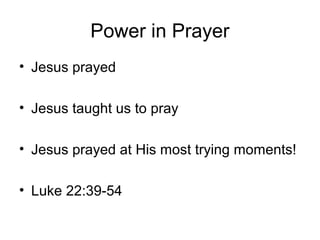 Power in Prayer
• Jesus prayed
• Jesus taught us to pray
• Jesus prayed at His most trying moments!
• Luke 22:39-54
 