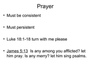 Prayer
• Must be consistent
• Must persistent
• Luke 18:1-18 turn with me please
• James 5:13 Is any among you afflicted? let
him pray. Is any merry? let him sing psalms.
 