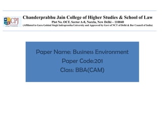 Chanderprabhu Jain College of Higher Studies & School of Law
Plot No. OCF, Sector A-8, Narela, New Delhi – 110040
(Affiliated to Guru Gobind Singh Indraprastha University and Approved by Govt of NCT of Delhi & Bar Council of India)
Paper Name: Business Environment
Paper Code:201
Class: BBA(CAM)
 