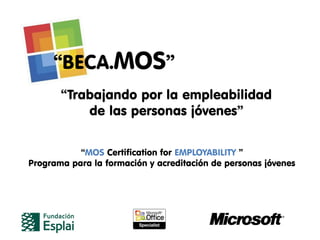 “BECA.MOS”
       “Trabajando por la empleabilidad
           de las personas jóvenes”


           “MOS Certification for EMPLOYABILITY ”
Programa para la formación y acreditación de personas jóvenes
 