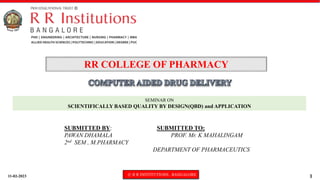 11-02-2023 © R R INSTITUTIONS , BANGALORE 1
SEMINAR ON
SCIENTIFICALLY BASED QUALITY BY DESIGN(QBD) and APPLICATION
RR COLLEGE OF PHARMACY
SUBMITTED BY: SUBMITTED TO:
PAWAN DHAMALA PROF. Mr. K MAHALINGAM
2nd SEM , M.PHARMACY
DEPARTMENT OF PHARMACEUTICS
 