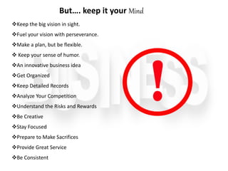 Keep the big vision in sight.
Fuel your vision with perseverance.
Make a plan, but be flexible.
 Keep your sense of humor.
An innovative business idea
Get Organized
Keep Detailed Records
Analyze Your Competition
Understand the Risks and Rewards
Be Creative
Stay Focused
Prepare to Make Sacrifices
Provide Great Service
Be Consistent
But…. keep it your Mind
 