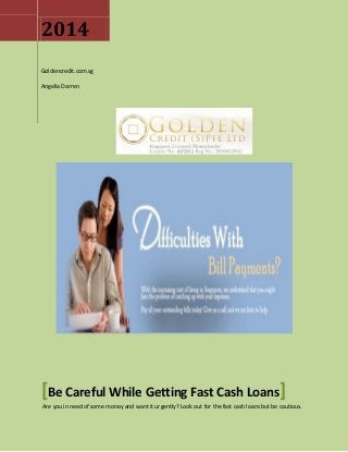 2014
Goldencredit.com.sg
Angelia Darren
[Be Careful While Getting Fast Cash Loans]
Are you in need of some money and want it urgently? Look out for the fast cash loans but be cautious.
 