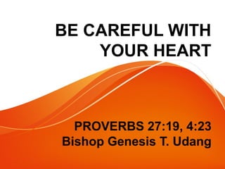 BE CAREFUL WITH
YOUR HEART
PROVERBS 27:19, 4:23
Bishop Genesis T. Udang
 