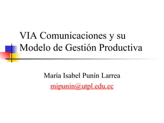VIA Comunicaciones y su Modelo de Gestión Productiva  María Isabel Punín Larrea [email_address] . edu .ec 
