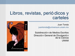 Libros, revistas, peri ódicos y carteles Juan Tonda [email_address] Subdirecci ón de Medios Escritos Dirección General de Divulgación de la Ciencia UNAM 