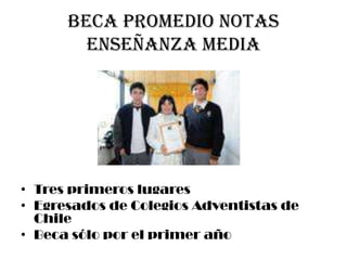 Beca Promedio Notas
        Enseñanza Media




• Tres primeros lugares
• Egresados de Colegios Adventistas de
  Chile
• Beca sólo por el primer año
 
