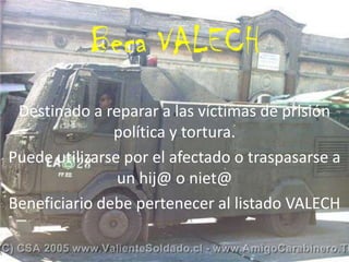 Beca VALECH
 Destinado a reparar a las víctimas de prisión
               política y tortura.
Puede utilizarse por el afectado o traspasarse a
                un hij@ o niet@
Beneficiario debe pertenecer al listado VALECH
 