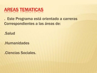 AREAS TEMATICAS
. Este Programa está orientado a carreras
Correspondientes a las áreas de:
.Salud
.Humanidades
.Ciencias Sociales.
 