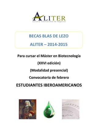 BECAS BLAS DE LEZO
ALITER – 2014-2015
Para cursar el Máster en Biotecnología
(XXVI edición)
(Modalidad presencial)
Convocatoria de febrero

ESTUDIANTES IBEROAMERICANOS

 