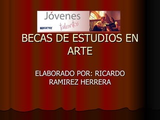 BECAS DE ESTUDIOS EN ARTE ELABORADO POR: RICARDO RAMIREZ HERRERA 