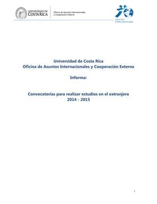 1
Oficina de Asuntos Internacionales
y Cooperación Externa
Universidad de Costa Rica
Oficina de Asuntos Internacionales y Cooperación Externa
Informa:
Convocatorias para realizar estudios en el extranjero
2014 - 2015
 