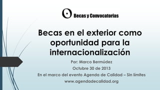 Becas en el exterior como
oportunidad para la
internacionalización
Por: Marco Bermúdez
Octubre 30 de 2013
En el marco del evento Agenda de Calidad – Sin límites
www.agendadecalidad.org

 