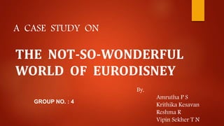 THE NOT-SO-WONDERFUL
WORLD OF EURODISNEY
A CASE STUDY ON
By,
Amrutha P S
Krithika Kesavan
Reshma R
Vipin Sekher T N
GROUP NO. : 4
 