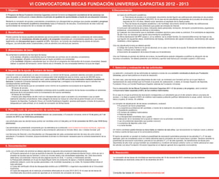 VI CONVOCATORIA BECAS FUNDACIÓN UNIVERSIA CAPACITAS 2012 - 2013
1. Objetivo                                                                                                                    6.Documentación
El Programa de Becas Fundación Universia Capacitas pretende fomentar la integración sociolaboral de las personas con                e) Copia de certificación académica
discapacidad, contribuyendo a hacer efectivo el principio de igualdad de oportunidades a través de una educación inclusiva.                 a. Para becas de acceso a la universidad: documento donde figuren las calificaciones obtenidas en las pruebas
                                                                                                                                            de acceso a la universidad y BAC/FP2. En el caso de los estudiantes procedentes de la prueba de acceso para
Mediante la concesión de ayudas a estudiantes universitarios con discapacidad se persigue que puedan acceder y progresar                    mayores de 25 ó 45 años, deberá incluir asimismo el resultado de la citada prueba.
en su proceso de formación académica universitaria hasta la finalización de estudios, incrementando de este modo las                        b. Para las becas de progreso académico y de movilidad: documento donde se detallen las calificaciones
oportunidades de consecución de un empleo de calidad.                                                                                       obtenidas en los cursos anteriores que puede ser extraída de Internet.
                                                                                                                                    f) Curriculum del solicitante de la beca. Indicando datos personales, formación, formación complementaria, experiencia
                                                                                                                                    profesional, conocimientos de idiomas e informática.
2. Beneficiarios                                                                                                                    g) Cualquier otro documento que el candidato considere oportuno para avalar su solicitud. Si el solicitante es deportista
                                                                                                                                    de alto nivel, es necesario que aporte documentación acreditativa.
Podrán solicitar las becas aquellos estudiantes que se encuentren matriculados o estén en condiciones de matricularse,              h) Última declaración del IRPF propio o, en su defecto, de la unidad familiar. Es imprescindible enviar las hojas en las
por primera vez, en enseñanzas oficiales de grado y de posgrado impartidas por universidades españolas y que acrediten              que figuren los siguientes datos: rendimientos del trabajo, rendimientos del capital inmobiliario, rendimientos del capital
legalmente una discapacidad igual o superior al 33%. Asimismo, se incluirán las enseñanzas de planes de estudio                     mobiliario y otros ingresos.
antiguos. Las solicitudes serán unipersonales y sólo se admitirá una solicitud por persona.
                                                                                                                               Una vez adjudicada la beca se deberá aportar:
                                                                                                                                    i) Código de Cuenta Cliente en la que se abonará, en su caso, el importe de la ayuda. El estudiante solicitante deberá ser
3. Modalidades de beca                                                                                                              titular o cotitular de la citada cuenta.
                                                                                                                                    j) Documento de aceptación de la beca firmado por el beneficiario.
Se contempla la existencia de tres tipos de becas:
     a) De acceso: dirigidas a estudiantes que se matriculan por primera vez en estudios universitarios.                       Una vez finalizado el periodo de disfrute de la beca, los beneficiarios estarán obligados a justificar la utilización de los
     b) De progreso: dirigidas a estudiantes que ya hayan accedido a la universidad.                                           recursos concedidos. Se deberá presentar una memoria y aportar toda factura por concepto superior a 500 euros.
     c) De movilidad: dirigidas a estudiantes que, en virtud de un programa de intercambio de la propia universidad, deseen
     realizar un período de formación, como mínimo de un trimestre, en una universidad distinta a la suya de origen.

                                                                                                                               7. Selección y evaluación de las solicitudes
4. Importe de la ayuda y número de becas
                                                                                                                               La selección y evaluación de las solicitudes se realizará a través de una comisión nombrada al efecto por Fundación
Fundación Universia adjudicará, en esta convocatoria, un mínimo de 60 becas, pudiendo además conceder accésits en              Universia, que se hará pública en el acta de resolución.
caso de quedar un remanente hasta agotar el presupuesto total establecido para la misma, que es de 300.000 euros.
El importe total de la ayuda por perceptor será, como máximo, de 5.000 euros brutos abonados mediante transferencia            En todo caso, para las becas para deportistas de alto nivel, se nombrará una Comisión ad hoc en la que habrá un
bancaria. Fundación Universia realizará las retenciones preceptivas y entregará a los beneficiarios que lo soliciten los       representante de cada entidad que ha firmado el acuerdo de colaboración, a saber, el Consejo Superior de Deportes,
correspondientes certificados.                                                                                                 Fundación Once y el Comité Paralímpico Español, además de Fundación Universia.
La distribución de las becas que se concederán como mínimo en la presente convocatoria es el siguiente:
     - 10 becas de acceso.                                                                                                     Para la renovación de las Becas Fundación Universia Capacitas 2011-12 de acceso y de progreso, será condición
     - 38 becas de progreso. Esta modalidad contempla tanto la posible renovación de las becas concedidas en anteriores        indispensable haber superado el 80% de los créditos matriculados.
     ediciones de la convocatoria como la incorporación de nuevos candidatos.
     - 10 becas de movilidad.                                                                                                  En el caso en el que la solicitud de renovación corresponda a un estudiante que en el año anterior obtuvo una beca de
     - 2 becas para deportistas de alto nivel con discapacidad que vayan a acceder a la universidad o que ya estén             acceso, y no llegó a superar el 80% de créditos matriculados pudiendo justificar debidamente la causa, podrá renovar la
     realizando estudios universitarios. Esta categoría de becas se incluye en virtud del acuerdo firmado con el Consejo       beca si supera, al menos, 35 créditos.
     Superior de Deportes, Fundación Once y el Comité Paralímpico Español, quienes participarán a través de la persona
     designada por cada entidad, en el Jurado de concesión de dichas becas.                                                    La comisión de adjudicación de las becas considerará y evaluará:
                                                                                                                                    • El proyecto de futuro presentado.
                                                                                                                                    • La experiencia profesional del candidato, a través de la realización de prácticas vinculadas a sus estudios.
5. Plazo y modo de presentación de solicitudes                                                                                      • Expediente académico.
                                                                                                                                    • El número de créditos matriculados.
Las solicitudes para las becas de movilidad deberán ser presentadas, a Fundación Universia, entre el 15 de junio y el 1 de          • Potencial laboral.
octubre de 2012 a las 19:00 (hora peninsular).                                                                                      • La discapacidad acreditada, tipo y grado.
                                                                                                                                    • Valoración de la necesidad de la ayuda en relación con la actividad universitaria.
Las solicitudes para las demás becas podrán ser remitidas entre el 2 de julio y el 15 de noviembre de 2012 a las 19:00 (hora        • Las circunstancias especiales que puedan concurrir.
peninsular).                                                                                                                        • La práctica de deporte a alto nivel.
                                                                                                                                    • La renta familiar.
Las solicitudes se presentarán únicamente por vía telemática en la dirección www.fundacionuniversia.net/becas_capacitas
cumplimentando el formulario y adjuntando la documentación adicional en formato Word .doc o Adobe Acrobat .pdf.                Un mismo candidato podrá renovar su beca hasta un máximo de seis años. Las renovaciones no implican volver a obtener
                                                                                                                               la misma cuantía de beca que en la convocatoria anterior.
Los Servicios de Atención a los Estudiantes con Discapacidad de cada universidad servirán de nexo de unión entre el
estudiante y Fundación Universia, proporcionándole al primero la información necesaria para la correcta presentación de su     El hecho de percibir un accésit no implica la posibilidad de renovación automática prevista en los párrafos 2º y 3º de este
solicitud.                                                                                                                     apartado, pero se considerará como un mérito adicional para la concesión de una nueva beca o accésit. Tampoco tendrán la
                                                                                                                               posibilidad de renovación automática, prevista en los párrafos 2º y 3º de este apartado, los beneficiarios de becas para
                                                                                                                               deportistas de alto nivel, aunque también se considerará su condición de becario anterior como un mérito adicional en caso
                                                                                                                               de solicitar una beca Fundación Universia Capacitas en el régimen general de la siguiente convocatoria.
6. Documentación

Junto con el formulario de solicitud se deberá adjuntar la siguiente documentación telemáticamente:
     a) Proyecto personal en el que se explicite la elección de estudios, el plan profesional-laboral futuro, cómo se van a    8. Resolución
     emplear las ayudas que se solicitan y cómo se vinculan éstas a las necesidades especiales, etc. Este documento
     debe tener una extensión máxima de dos páginas escrito en Arial, 11 puntos, e interlineado sencillo.                      La concesión de las becas de movilidad se resolverá antes del 16 de octubre de 2012, mientras que las restantes
     b) Presupuesto detallado en el que se especifiquen tanto los productos de apoyo y material adaptado que se                modalidades se resolverán antes del 22 de diciembre de 2012.
     pretenden adquirir, como las ayudas personales o de movilidad necesarias y su coste. Es imprescindible indicar el
     total solicitado.
     c) Copia del certificado oficial de discapacidad emitido por el IMSERSO u organismo equivalente de la Comunidad
     Autónoma.
     d) Copia del resguardo de la matrícula universitaria efectuada en el curso 2012-2013. En el caso de las becas de
     movilidad este documento podrá ser aportado en el momento de concesión de la beca.                                        Consulta las bases en www.fundacionuniversia.net
 