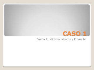 CASO 1
Emma R, Máximo, Marcos y Emma M.
 