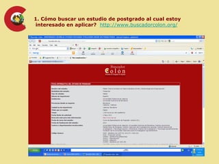 1. Cómo buscar un estudio de postgrado al cual estoy
interesado en aplicar? http://www.buscadorcolon.org/
 
