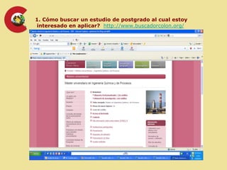 1. Cómo buscar un estudio de postgrado al cual estoy
interesado en aplicar? http://www.buscadorcolon.org/
 