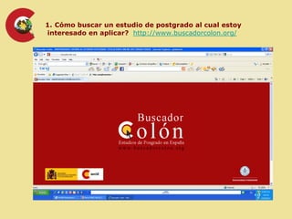1. Cómo buscar un estudio de postgrado al cual estoy
interesado en aplicar? http://www.buscadorcolon.org/
 
