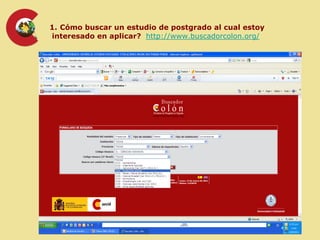 1. Cómo buscar un estudio de postgrado al cual estoy
interesado en aplicar? http://www.buscadorcolon.org/
 
