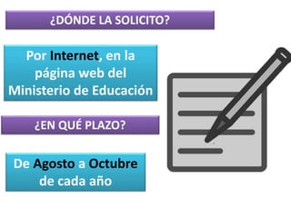 ¿DÓNDE LA SOLICITO?
Por Internet, en la
página web del
Ministerio de Educación
De Agosto a Octubre
de cada año
¿EN QUÉ PLAZO?
 